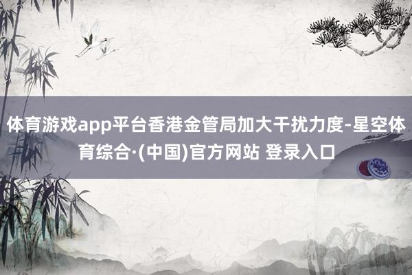 体育游戏app平台香港金管局加大干扰力度-星空体育综合·(中国)官方网站 登录入口