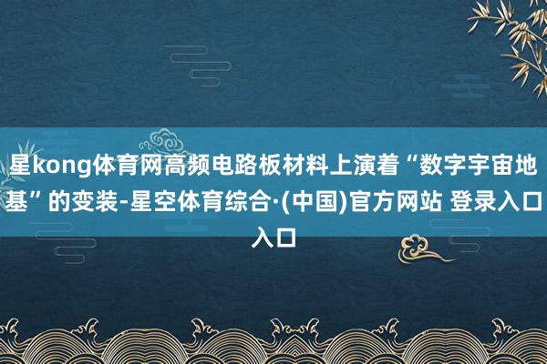 星kong体育网高频电路板材料上演着“数字宇宙地基”的变装-星空体育综合·(中国)官方网站 登录入口