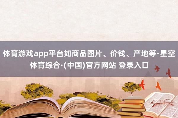 体育游戏app平台如商品图片、价钱、产地等-星空体育综合·(中国)官方网站 登录入口