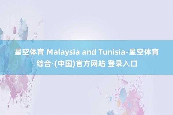 星空体育 Malaysia and Tunisia-星空体育综合·(中国)官方网站 登录入口