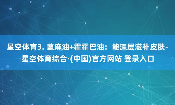 星空体育3. 蓖麻油+霍霍巴油：能深层滋补皮肤-星空体育综合·(中国)官方网站 登录入口