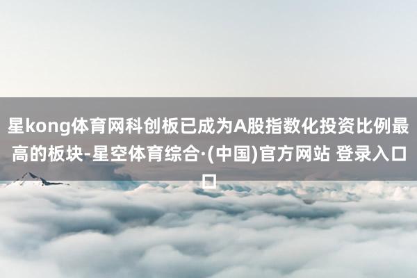 星kong体育网科创板已成为A股指数化投资比例最高的板块-星空体育综合·(中国)官方网站 登录入口