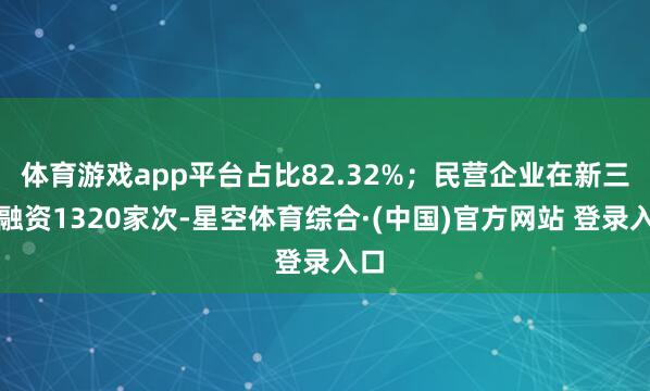体育游戏app平台占比82.32%；民营企业在新三板融资1320家次-星空体育综合·(中国)官方网站 登录入口
