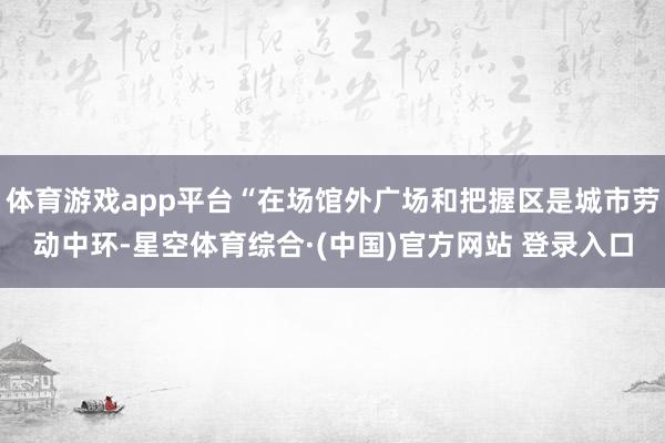 体育游戏app平台“在场馆外广场和把握区是城市劳动中环-星空体育综合·(中国)官方网站 登录入口