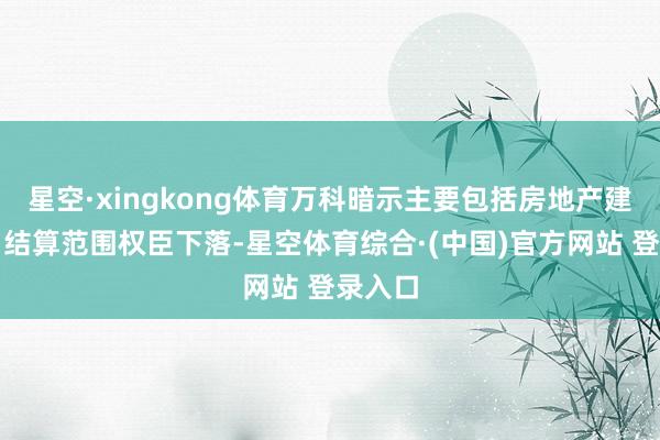 星空·xingkong体育万科暗示主要包括房地产建设名目结算范围权臣下落-星空体育综合·(中国)官方网站 登录入口