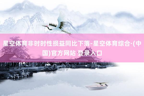 星空体育非时时性损益同比下落-星空体育综合·(中国)官方网站 登录入口
