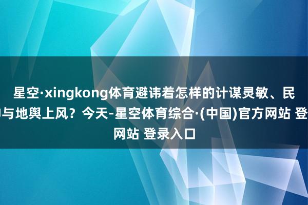 星空·xingkong体育避讳着怎样的计谋灵敏、民族精神与地舆上风？今天-星空体育综合·(中国)官方网站 登录入口