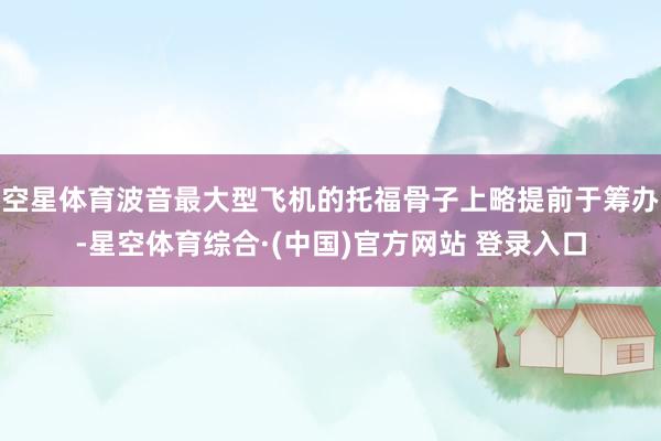 空星体育波音最大型飞机的托福骨子上略提前于筹办-星空体育综合·(中国)官方网站 登录入口