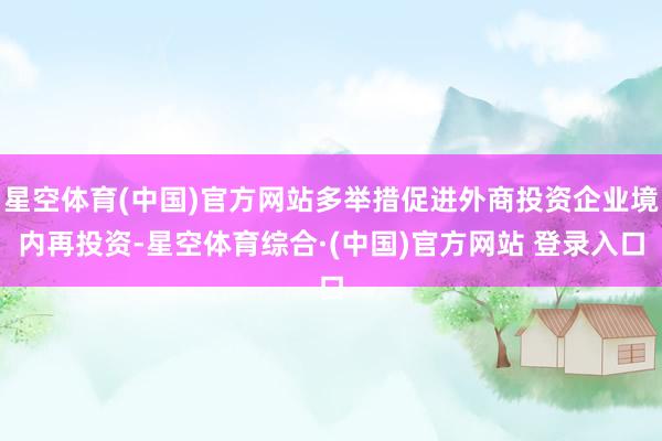 星空体育(中国)官方网站多举措促进外商投资企业境内再投资-星空体育综合·(中国)官方网站 登录入口