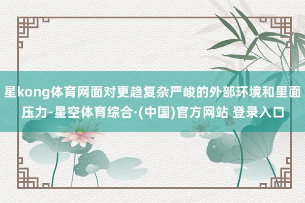 星kong体育网面对更趋复杂严峻的外部环境和里面压力-星空体育综合·(中国)官方网站 登录入口