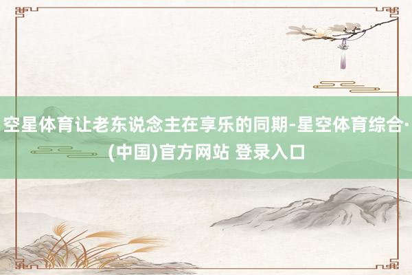 空星体育让老东说念主在享乐的同期-星空体育综合·(中国)官方网站 登录入口