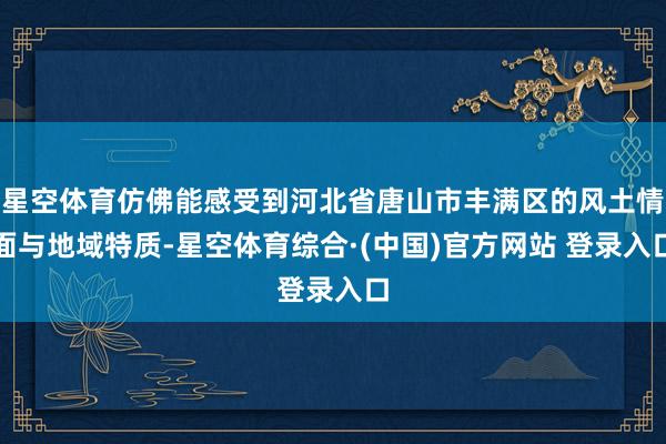 星空体育仿佛能感受到河北省唐山市丰满区的风土情面与地域特质-星空体育综合·(中国)官方网站 登录入口
