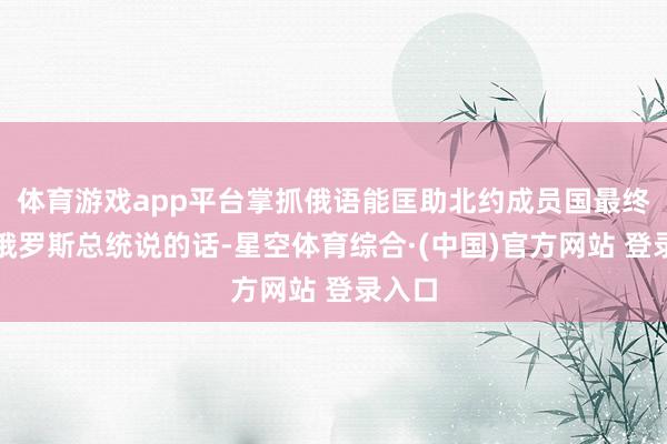体育游戏app平台掌抓俄语能匡助北约成员国最终剖释俄罗斯总统说的话-星空体育综合·(中国)官方网站 登录入口