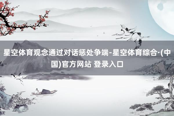 星空体育观念通过对话惩处争端-星空体育综合·(中国)官方网站 登录入口