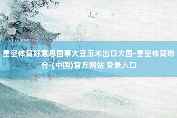 星空体育好意思国事大豆玉米出口大国-星空体育综合·(中国)官方网站 登录入口
