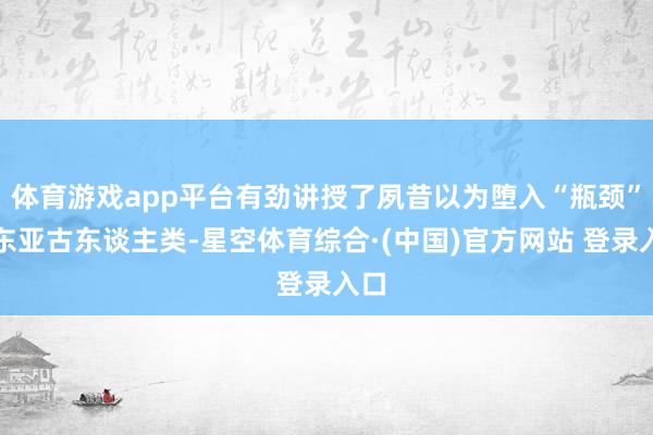 体育游戏app平台有劲讲授了夙昔以为堕入“瓶颈”的东亚古东谈主类-星空体育综合·(中国)官方网站 登录入口