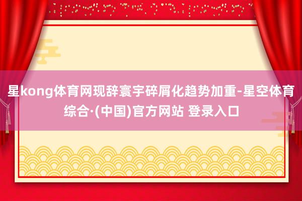 星kong体育网现辞寰宇碎屑化趋势加重-星空体育综合·(中国)官方网站 登录入口