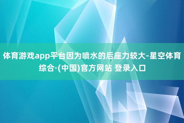 体育游戏app平台因为喷水的后座力较大-星空体育综合·(中国)官方网站 登录入口