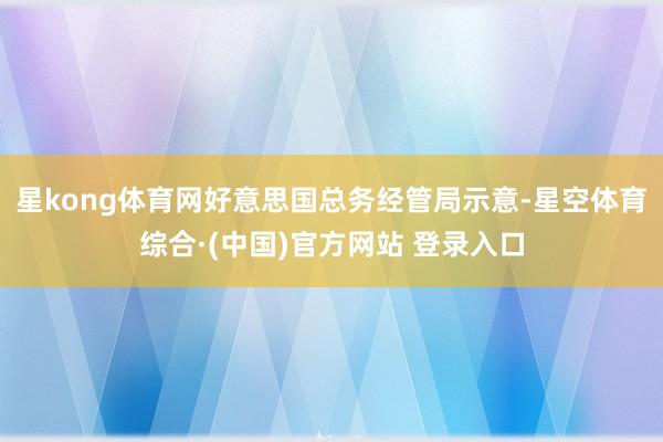 星kong体育网好意思国总务经管局示意-星空体育综合·(中国)官方网站 登录入口