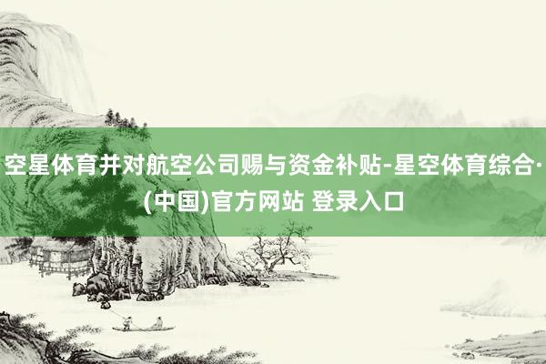 空星体育并对航空公司赐与资金补贴-星空体育综合·(中国)官方网站 登录入口
