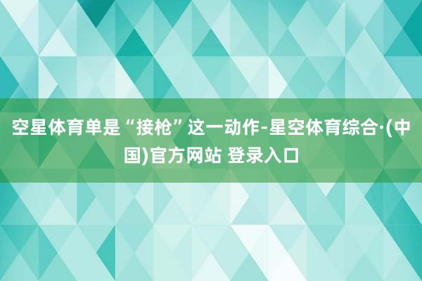 空星体育单是“接枪”这一动作-星空体育综合·(中国)官方网站 登录入口