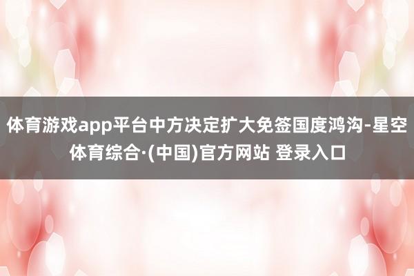 体育游戏app平台中方决定扩大免签国度鸿沟-星空体育综合·(中国)官方网站 登录入口
