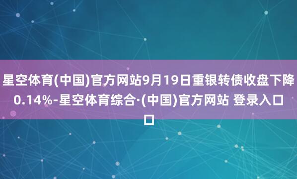 星空体育(中国)官方网站9月19日重银转债收盘下降0.14%-星空体育综合·(中国)官方网站 登录入口