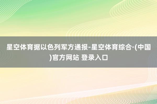 星空体育　　据以色列军方通报-星空体育综合·(中国)官方网站 登录入口