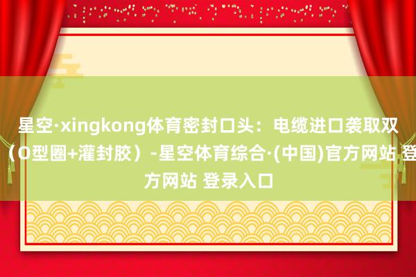 星空·xingkong体育密封口头：电缆进口袭取双重密封（O型圈+灌封胶）-星空体育综合·(中国)官方网站 登录入口