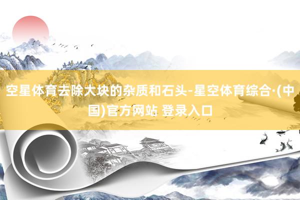 空星体育去除大块的杂质和石头-星空体育综合·(中国)官方网站 登录入口