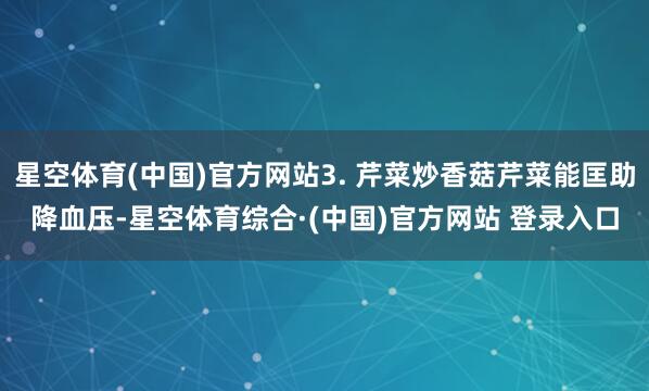 星空体育(中国)官方网站3. 芹菜炒香菇芹菜能匡助降血压-星空体育综合·(中国)官方网站 登录入口