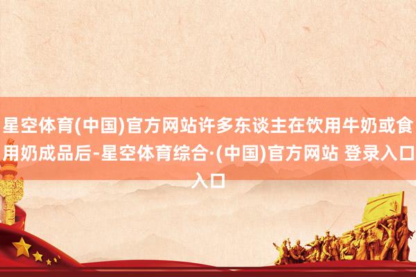 星空体育(中国)官方网站许多东谈主在饮用牛奶或食用奶成品后-星空体育综合·(中国)官方网站 登录入口