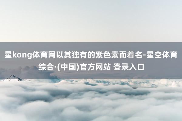 星kong体育网以其独有的紫色素而着名-星空体育综合·(中国)官方网站 登录入口