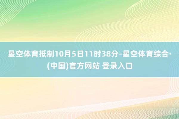 星空体育抵制10月5日11时38分-星空体育综合·(中国)官方网站 登录入口